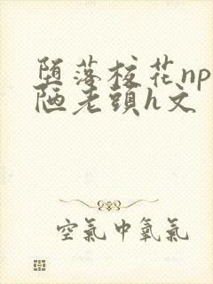 堕落校花np丑陋老头h文
