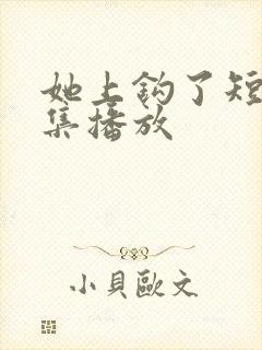 她上钩了短剧全集播放