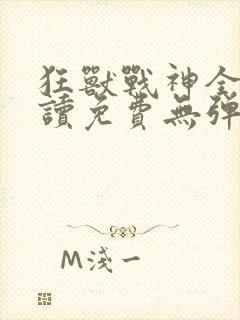狂兽战神全文阅读免费无弹窗小说