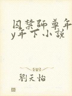 囚禁师尊年下by年下小说