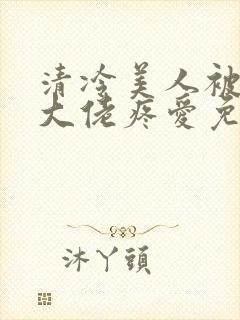 清冷美人被阴鸷大佬疼爱免费阅读全文封面