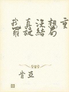 我真没想重生啊罗旋结局