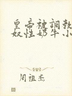 皇帝被调教成贱奴性奶牛小说