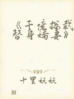 《千亿总裁独宠替身娇妻》