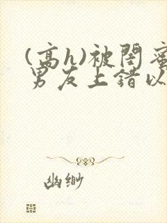 (高h)被闺蜜男友上错以后三两豆