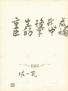 重生后我成了权臣的掌中娇无弹窗