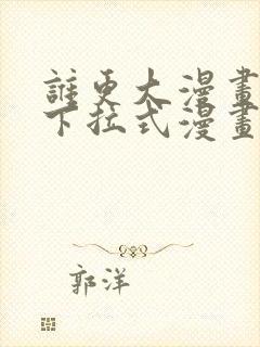 谁更大漫画免费下拉式漫画最新章节
