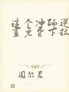这个冲师逆徒漫画免费下拉式