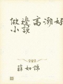 做边高潮好爽~小说
