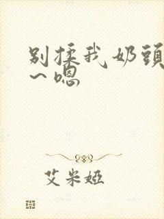 别揉我奶头～啊～嗯
