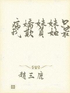 病娇妹妹只想让我欺负她最新