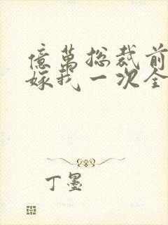 亿万总裁前妻再嫁我一次全文阅读