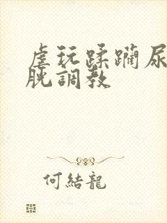 虐玩蹂躏尿孔膀胱调教