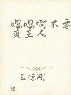 嗯嗯啊不要啊好爽主人