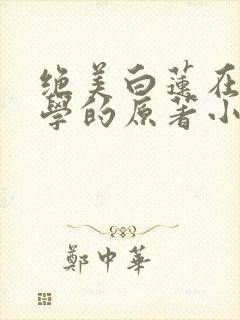 绝美白莲在线教学的原著小说