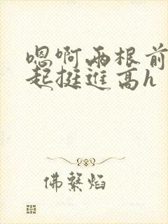 嗯啊两根前后一起挺进高h