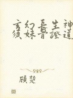 玄幻长生神子何须妹骨证道笔趣阁