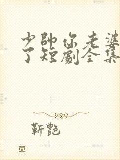 少帅你老婆又跑了短剧全集免费观看