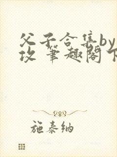 父子合集by丑攻 笔趣阁下载