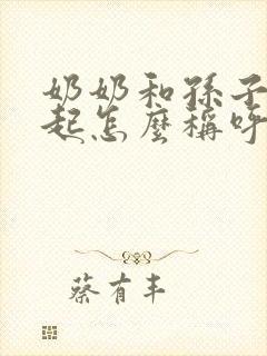 奶奶和孙子在一起怎么称呼