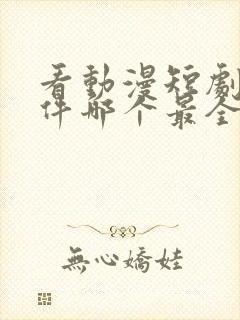 看动漫短剧的软件哪个最全是免费的
