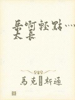 岳啊轻点灬太粗太长
