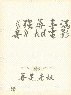 《强辱丰满的人妻》hd电影