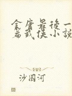 金庸最后一部长篇武侠小说是什么