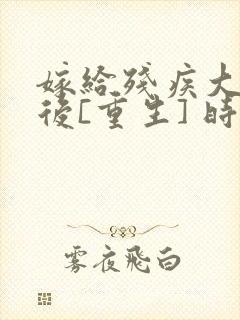 嫁给残疾大佬之后[重生] 时已晚