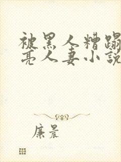 被黑人糟蹋的漂亮人妻小说