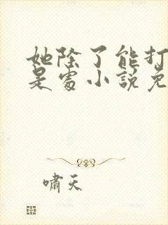 她除了能打一无是处小说免费阅读