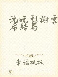 沈晚梨谢云迟叶希结局