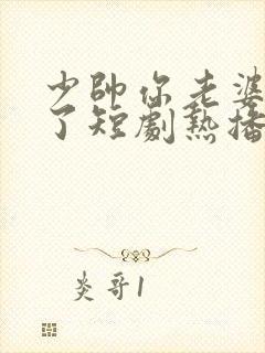 少帅你老婆又跑了短剧热播