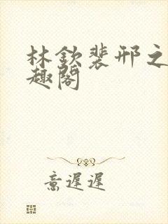 林钦裴邢之新笔趣阁