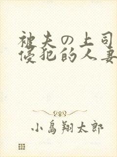 被夫の上司持久侵犯的人妻