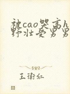 被cao哭高h野壮受男男视频