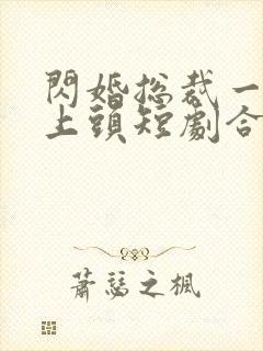 闪婚总裁一遇就上头短剧合集免费观