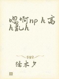 嗯啊np h高h乱h
