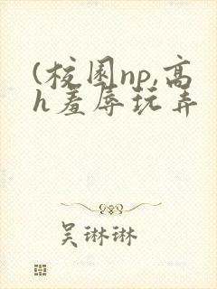 (校园np,高h羞辱玩弄