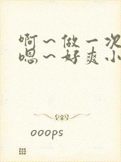 啊～做一次h～嗯～好爽小说操死你