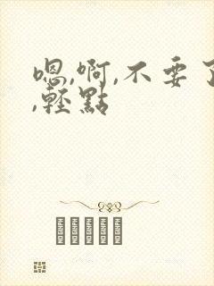 嗯,啊,不要了,轻点