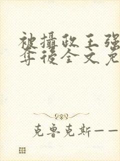 被摄政王强取豪夺后全文免费阅读