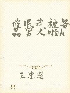 催眠我被各种极品男人啪h