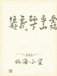 绝色师尊受不了赶我下山祸害师姐封面
