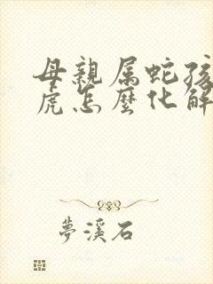 母亲属蛇孩子属虎怎么化解