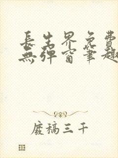 长生界免费阅读无弹窗笔趣阁