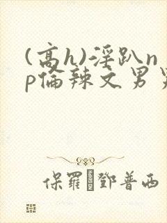 (高h)淫趴np伦辣文男男
