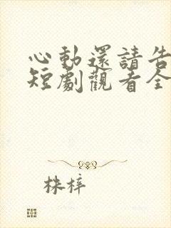 心动还请告诉我短剧观看全集