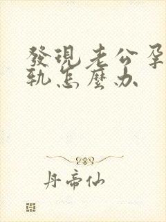 发现老公孕期出轨怎么办
