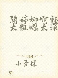 关婷娜啊轻点灬太粗嗯太深了封面